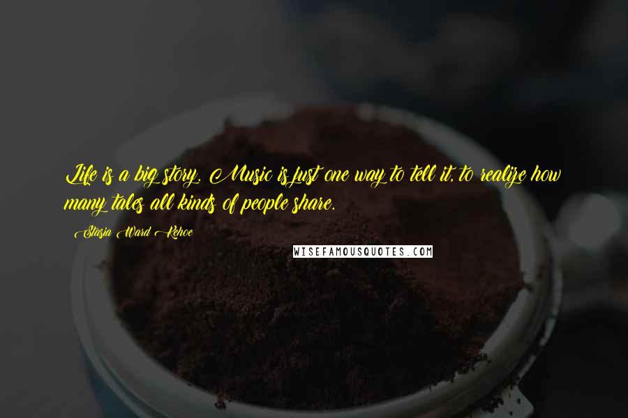 Stasia Ward Kehoe Quotes: Life is a big story. Music is just one way to tell it, to realize how many tales all kinds of people share.