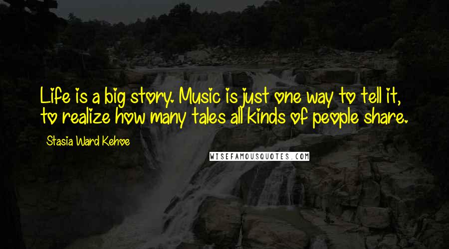 Stasia Ward Kehoe Quotes: Life is a big story. Music is just one way to tell it, to realize how many tales all kinds of people share.