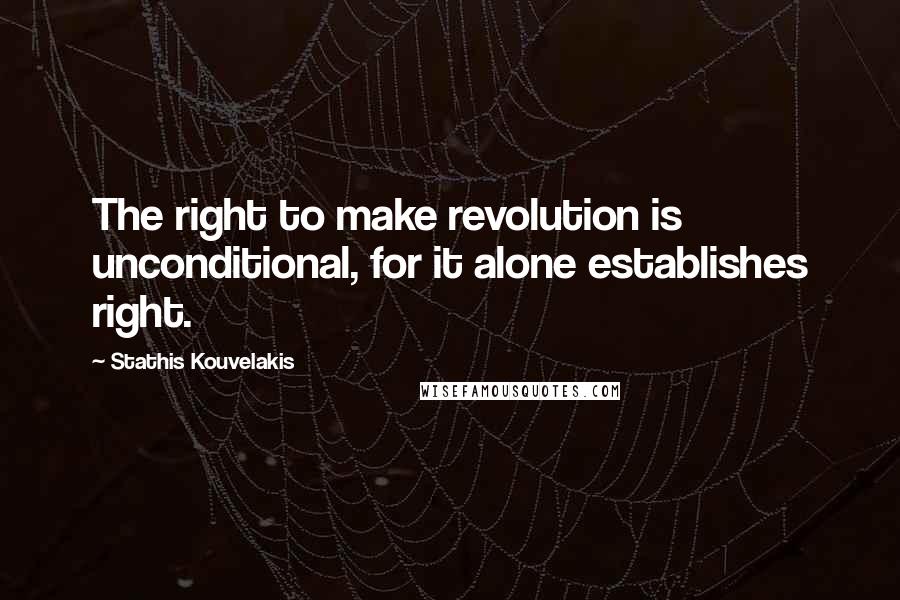 Stathis Kouvelakis Quotes: The right to make revolution is unconditional, for it alone establishes right.