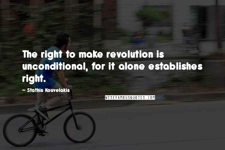 Stathis Kouvelakis Quotes: The right to make revolution is unconditional, for it alone establishes right.