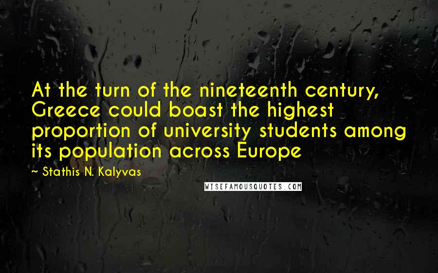 Stathis N. Kalyvas Quotes: At the turn of the nineteenth century, Greece could boast the highest proportion of university students among its population across Europe