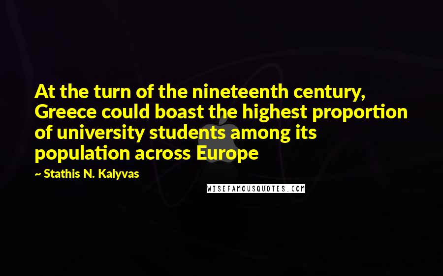 Stathis N. Kalyvas Quotes: At the turn of the nineteenth century, Greece could boast the highest proportion of university students among its population across Europe