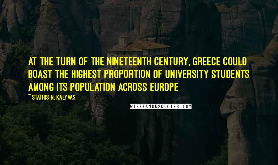 Stathis N. Kalyvas Quotes: At the turn of the nineteenth century, Greece could boast the highest proportion of university students among its population across Europe
