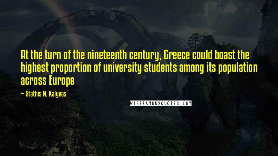 Stathis N. Kalyvas Quotes: At the turn of the nineteenth century, Greece could boast the highest proportion of university students among its population across Europe