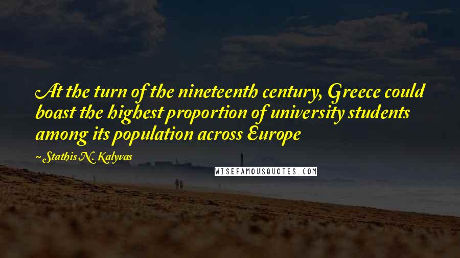 Stathis N. Kalyvas Quotes: At the turn of the nineteenth century, Greece could boast the highest proportion of university students among its population across Europe