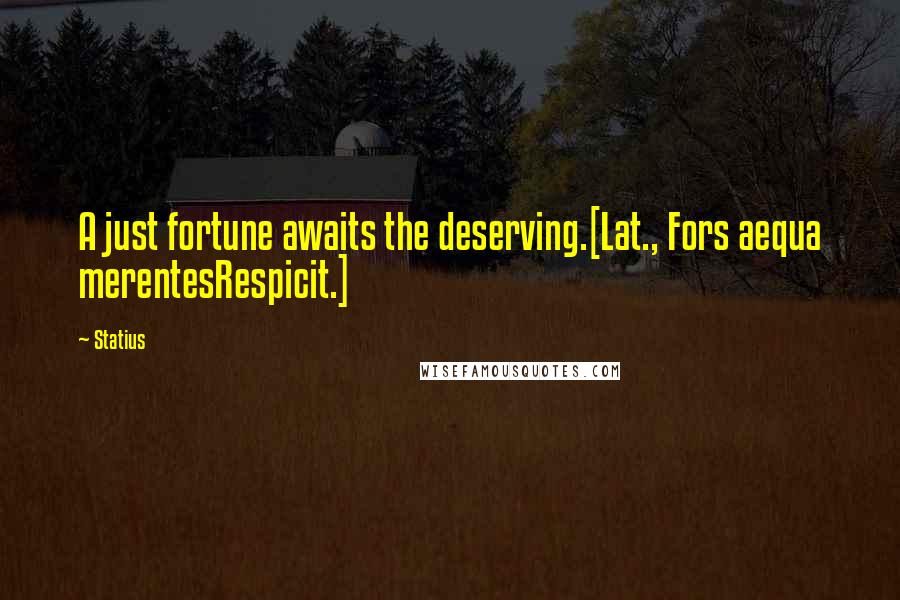 Statius Quotes: A just fortune awaits the deserving.[Lat., Fors aequa merentesRespicit.]