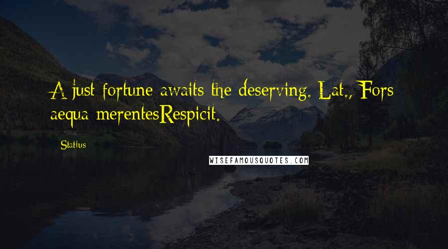 Statius Quotes: A just fortune awaits the deserving.[Lat., Fors aequa merentesRespicit.]