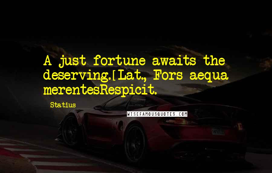 Statius Quotes: A just fortune awaits the deserving.[Lat., Fors aequa merentesRespicit.]