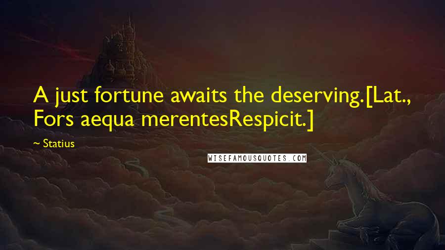 Statius Quotes: A just fortune awaits the deserving.[Lat., Fors aequa merentesRespicit.]