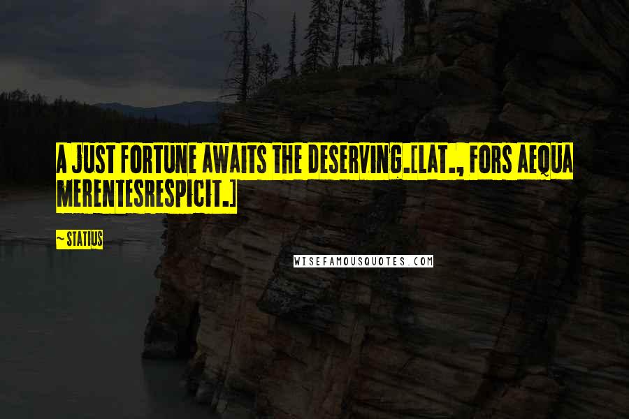 Statius Quotes: A just fortune awaits the deserving.[Lat., Fors aequa merentesRespicit.]