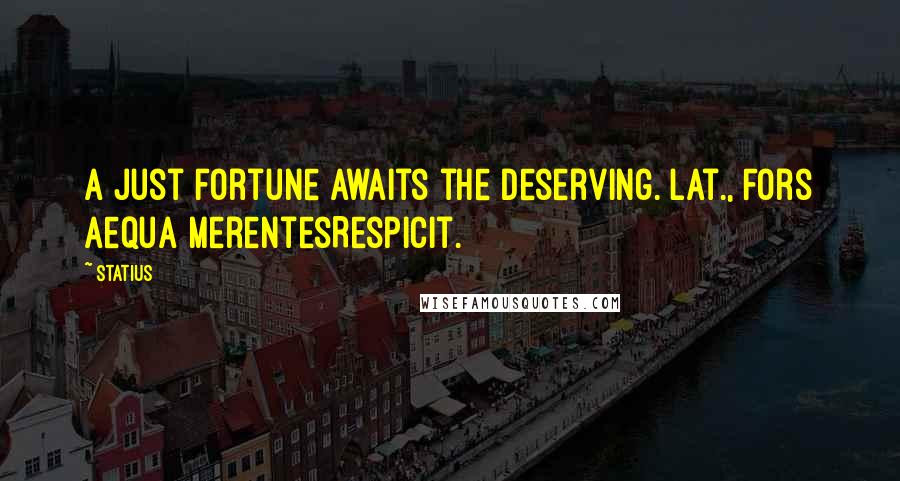 Statius Quotes: A just fortune awaits the deserving.[Lat., Fors aequa merentesRespicit.]