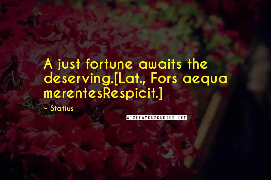 Statius Quotes: A just fortune awaits the deserving.[Lat., Fors aequa merentesRespicit.]