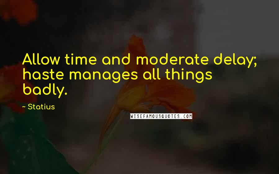 Statius Quotes: Allow time and moderate delay; haste manages all things badly.