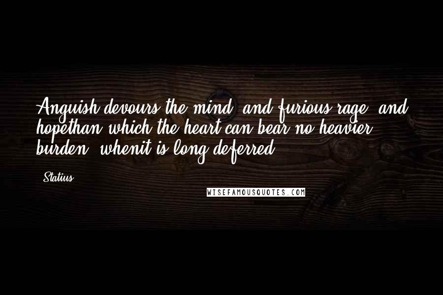 Statius Quotes: Anguish devours the mind, and furious rage, and hopethan which the heart can bear no heavier burden, whenit is long deferred.