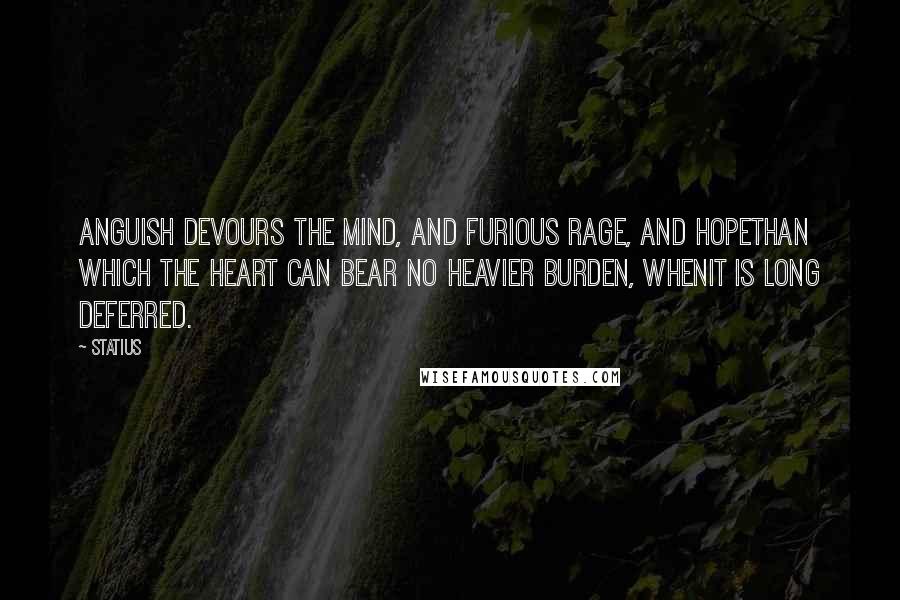 Statius Quotes: Anguish devours the mind, and furious rage, and hopethan which the heart can bear no heavier burden, whenit is long deferred.