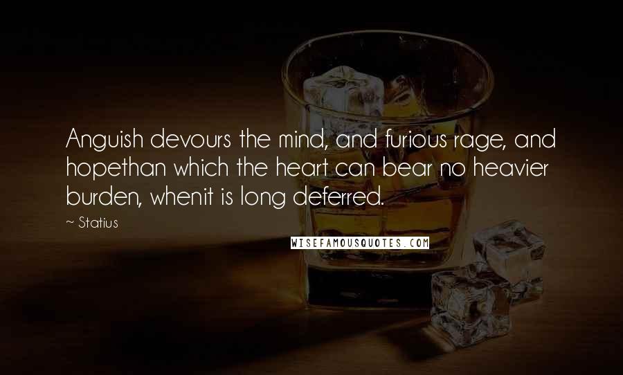Statius Quotes: Anguish devours the mind, and furious rage, and hopethan which the heart can bear no heavier burden, whenit is long deferred.