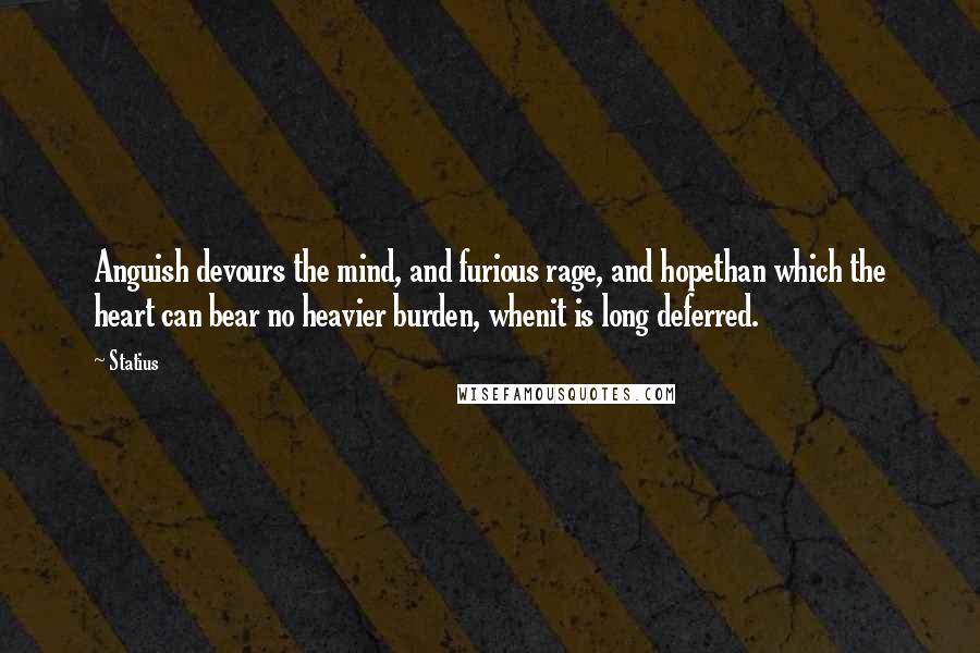 Statius Quotes: Anguish devours the mind, and furious rage, and hopethan which the heart can bear no heavier burden, whenit is long deferred.