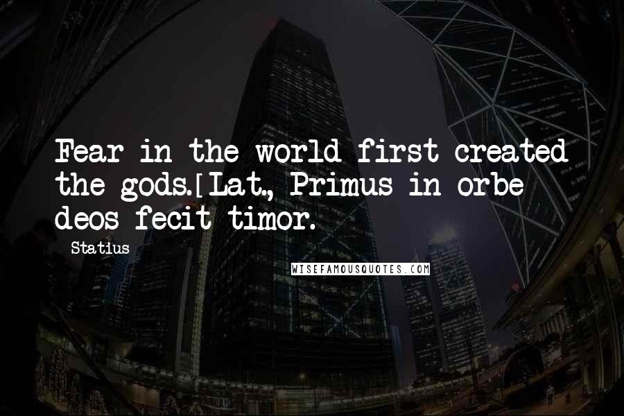 Statius Quotes: Fear in the world first created the gods.[Lat., Primus in orbe deos fecit timor.]