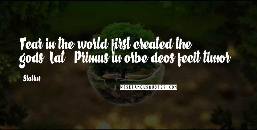 Statius Quotes: Fear in the world first created the gods.[Lat., Primus in orbe deos fecit timor.]