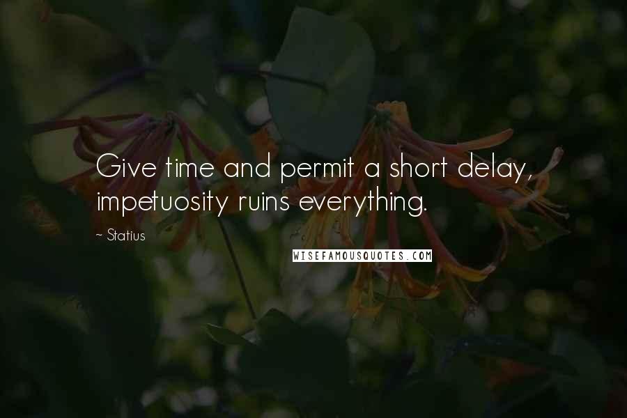 Statius Quotes: Give time and permit a short delay, impetuosity ruins everything.