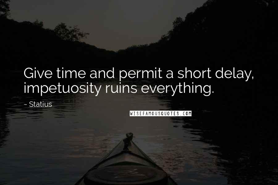 Statius Quotes: Give time and permit a short delay, impetuosity ruins everything.