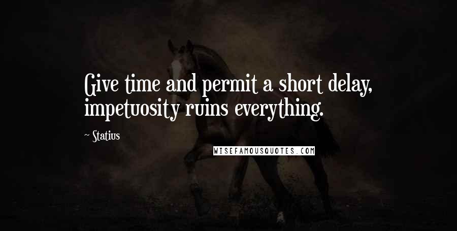 Statius Quotes: Give time and permit a short delay, impetuosity ruins everything.