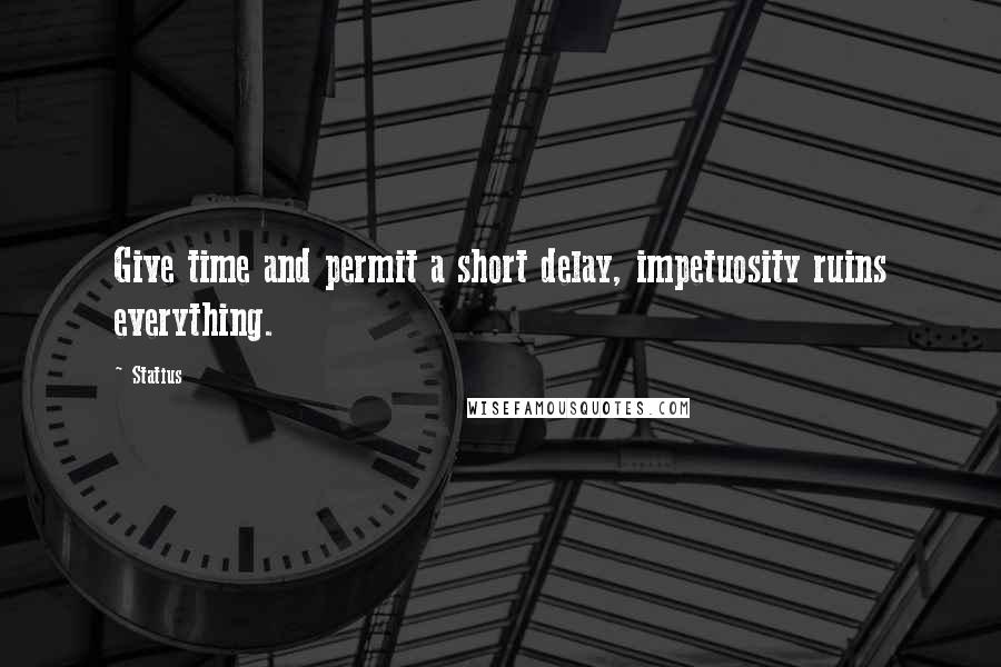 Statius Quotes: Give time and permit a short delay, impetuosity ruins everything.