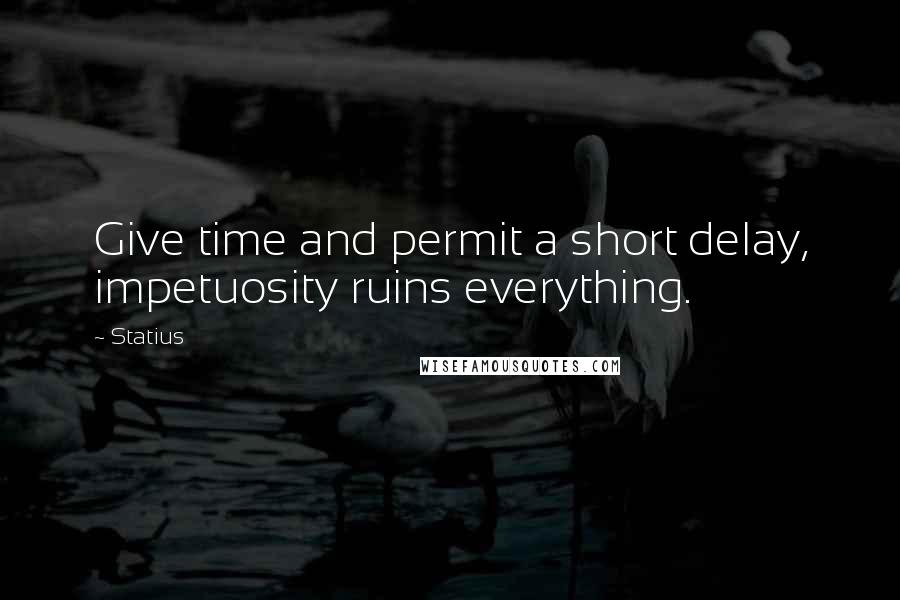 Statius Quotes: Give time and permit a short delay, impetuosity ruins everything.