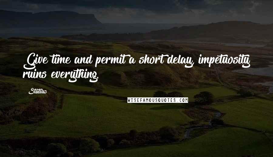 Statius Quotes: Give time and permit a short delay, impetuosity ruins everything.