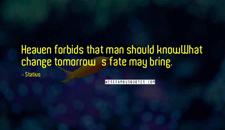 Statius Quotes: Heaven forbids that man should knowWhat change tomorrow's fate may bring.