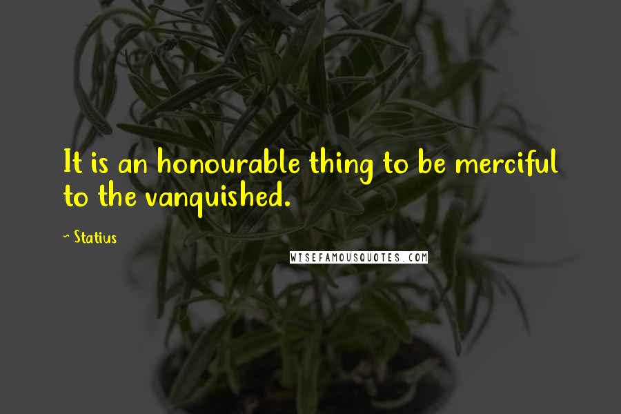 Statius Quotes: It is an honourable thing to be merciful to the vanquished.