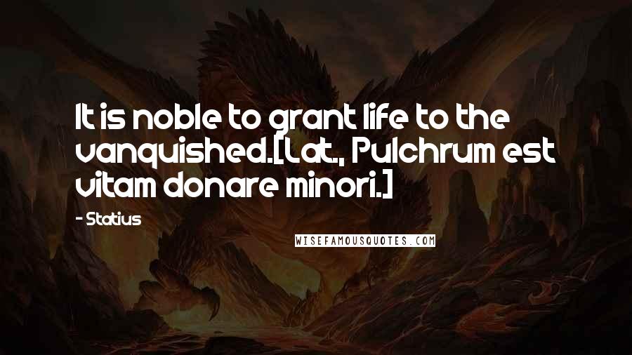 Statius Quotes: It is noble to grant life to the vanquished.[Lat., Pulchrum est vitam donare minori.]
