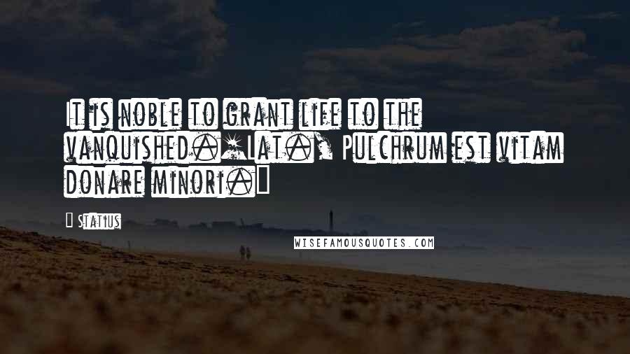 Statius Quotes: It is noble to grant life to the vanquished.[Lat., Pulchrum est vitam donare minori.]