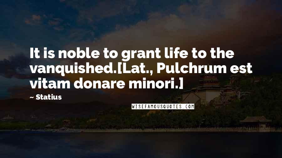 Statius Quotes: It is noble to grant life to the vanquished.[Lat., Pulchrum est vitam donare minori.]