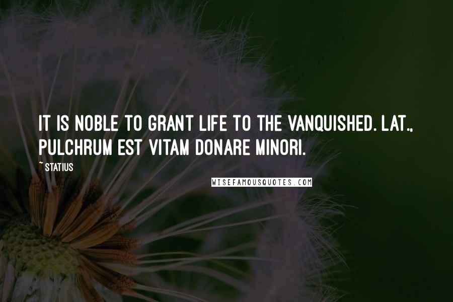 Statius Quotes: It is noble to grant life to the vanquished.[Lat., Pulchrum est vitam donare minori.]