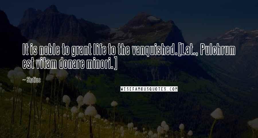 Statius Quotes: It is noble to grant life to the vanquished.[Lat., Pulchrum est vitam donare minori.]