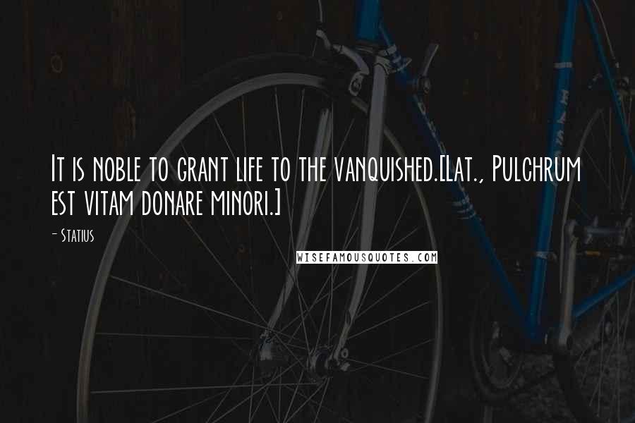Statius Quotes: It is noble to grant life to the vanquished.[Lat., Pulchrum est vitam donare minori.]