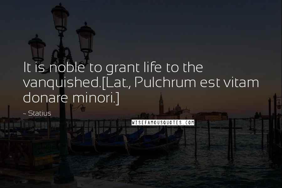 Statius Quotes: It is noble to grant life to the vanquished.[Lat., Pulchrum est vitam donare minori.]
