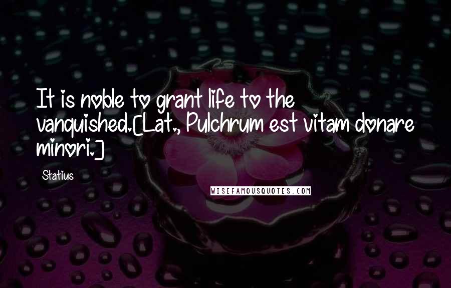 Statius Quotes: It is noble to grant life to the vanquished.[Lat., Pulchrum est vitam donare minori.]
