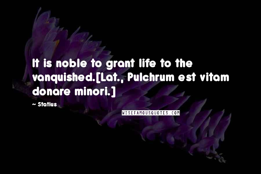 Statius Quotes: It is noble to grant life to the vanquished.[Lat., Pulchrum est vitam donare minori.]