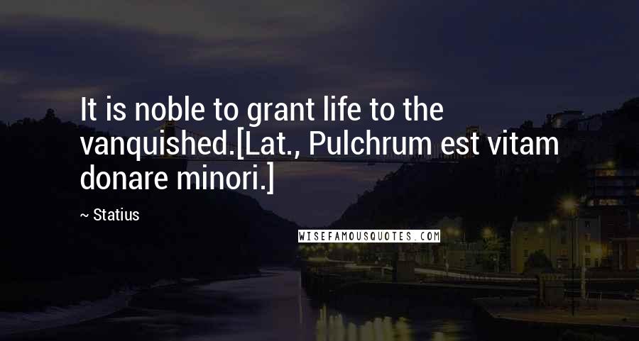 Statius Quotes: It is noble to grant life to the vanquished.[Lat., Pulchrum est vitam donare minori.]