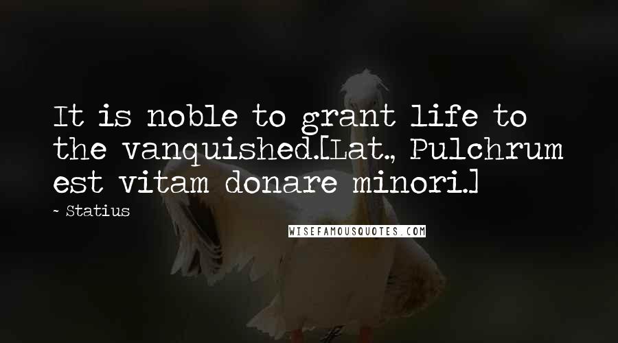 Statius Quotes: It is noble to grant life to the vanquished.[Lat., Pulchrum est vitam donare minori.]