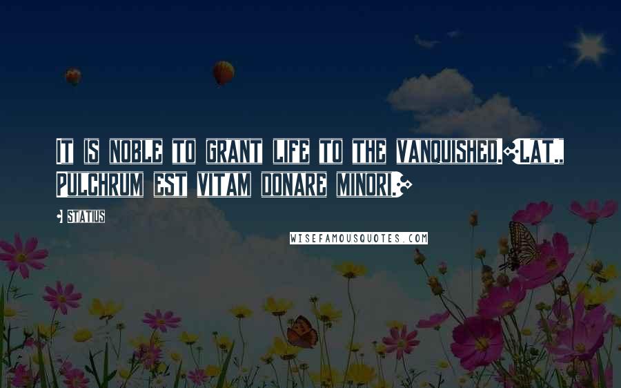 Statius Quotes: It is noble to grant life to the vanquished.[Lat., Pulchrum est vitam donare minori.]
