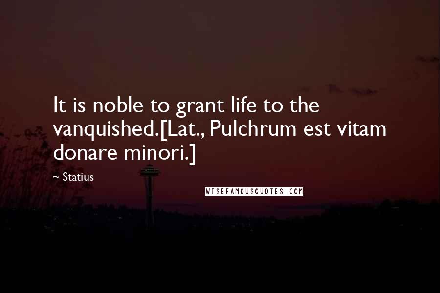 Statius Quotes: It is noble to grant life to the vanquished.[Lat., Pulchrum est vitam donare minori.]