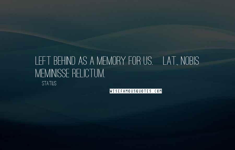 Statius Quotes: Left behind as a memory for us.[Lat., Nobis meminisse relictum.]