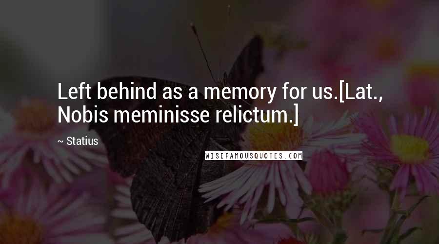 Statius Quotes: Left behind as a memory for us.[Lat., Nobis meminisse relictum.]