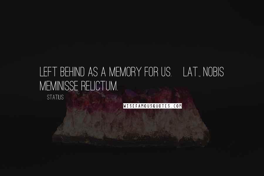 Statius Quotes: Left behind as a memory for us.[Lat., Nobis meminisse relictum.]