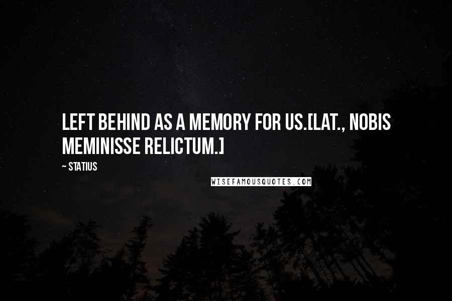 Statius Quotes: Left behind as a memory for us.[Lat., Nobis meminisse relictum.]