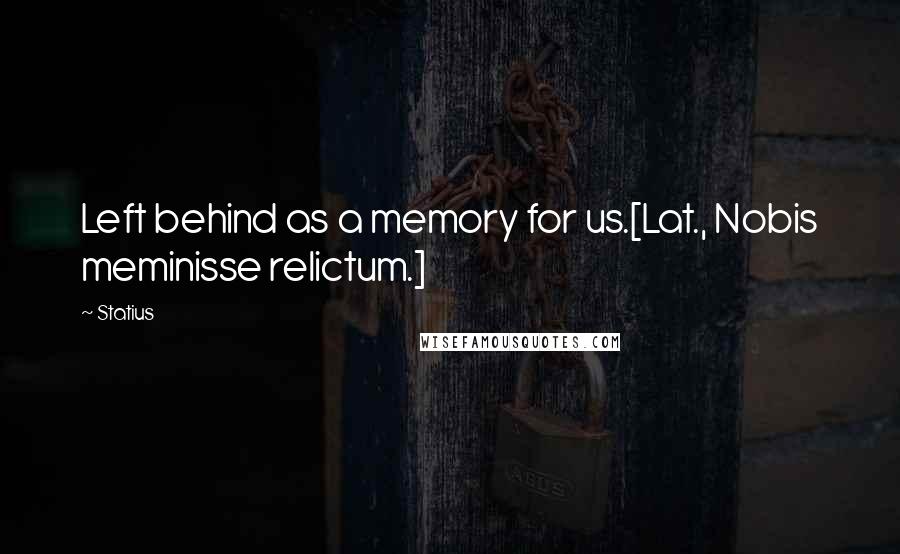 Statius Quotes: Left behind as a memory for us.[Lat., Nobis meminisse relictum.]