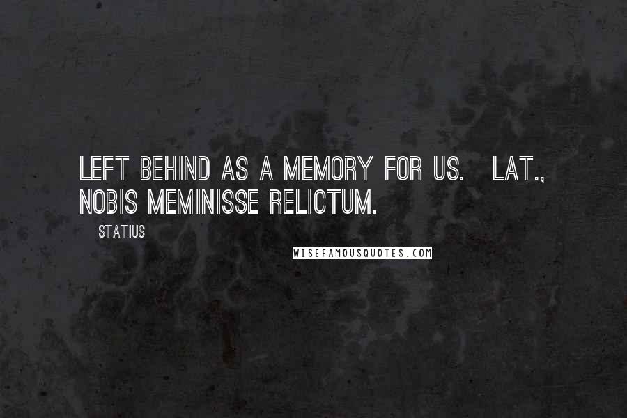 Statius Quotes: Left behind as a memory for us.[Lat., Nobis meminisse relictum.]